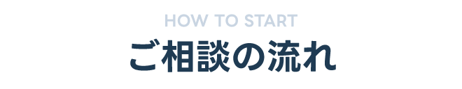 HOW TO START｜ご相談の流れ