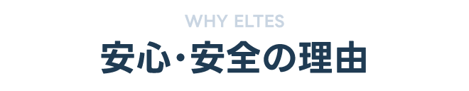 WHY ELTES｜安心・安全の理由