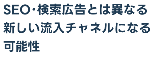 SEO・検索広告とは異なる新しい流入チャネルになる可能性